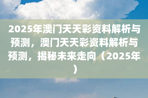 2025年澳门天天彩资料解析与预测，澳门天天彩资料解析与预测，揭秘未来走向（2025年）