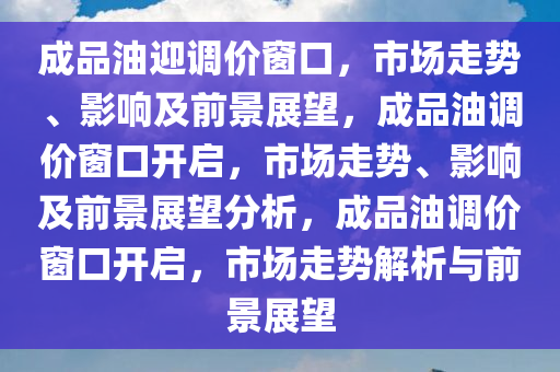 成品油迎调价窗口，市场走势、影响及前景展望，成品油调价窗口开启，市场走势、影响及前景展望分析，成品油调价窗口开启，市场走势解析与前景展望