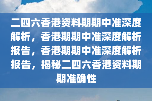 二四六香港资料期期中准深度解析，香港期期中准深度解析报告，香港期期中准深度解析报告，揭秘二四六香港资料期期准确性