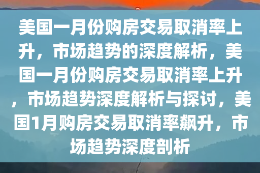 美国一月份购房交易取消率上升，市场趋势的深度解析，美国一月份购房交易取消率上升，市场趋势深度解析与探讨，美国1月购房交易取消率飙升，市场趋势深度剖析