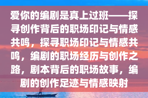 爱你的编剧是真上过班——探寻创作背后的职场印记与情感共鸣，探寻职场印记与情感共鸣，编剧的职场经历与创作之路，剧本背后的职场故事，编剧的创作足迹与情感映射