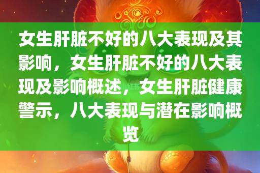 女生肝脏不好的八大表现及其影响，女生肝脏不好的八大表现及影响概述，女生肝脏健康警示，八大表现与潜在影响概览