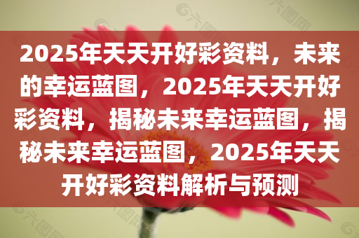 2025年天天开好彩资料，未来的幸运蓝图，2025年天天开好彩资料，揭秘未来幸运蓝图，揭秘未来幸运蓝图，2025年天天开好彩资料解析与预测