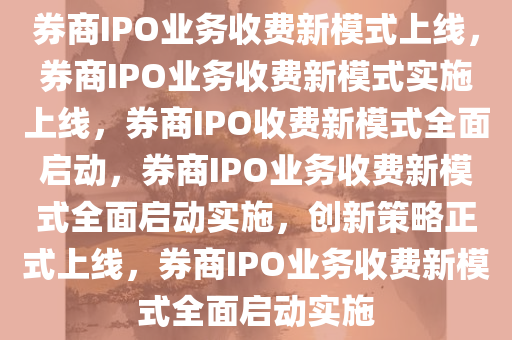 券商IPO业务收费新模式上线，券商IPO业务收费新模式实施上线，券商IPO收费新模式全面启动，券商IPO业务收费新模式全面启动实施，创新策略正式上线，券商IPO业务收费新模式全面启动实施