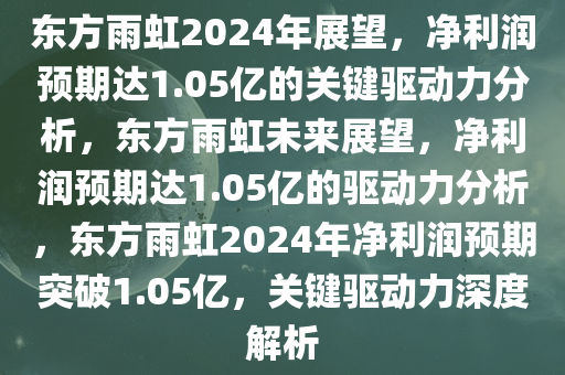 东方雨虹2024年展望，净利润预期达1.05亿的关键驱动力分析，东方雨虹未来展望，净利润预期达1.05亿的驱动力分析，东方雨虹2024年净利润预期突破1.05亿，关键驱动力深度解析