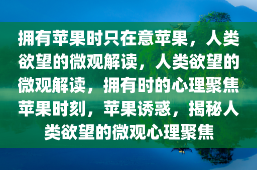 拥有苹果时只在意苹果，人类欲望的微观解读，人类欲望的微观解读，拥有时的心理聚焦苹果时刻，苹果诱惑，揭秘人类欲望的微观心理聚焦