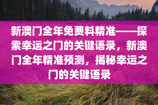 新澳门全年免费料精准——探索幸运之门的关键语录，新澳门全年精准预测，揭秘幸运之门的关键语录