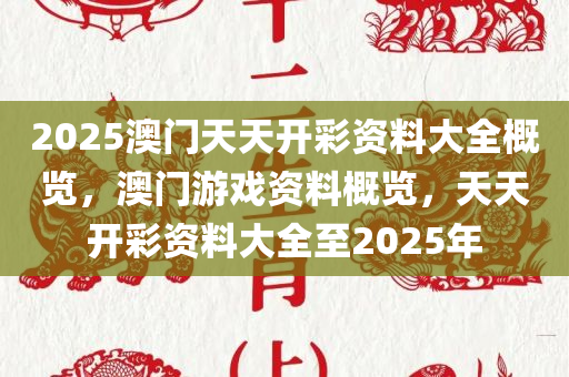 2025澳门天天开彩资料大全概览，澳门游戏资料概览，天天开彩资料大全至2025年