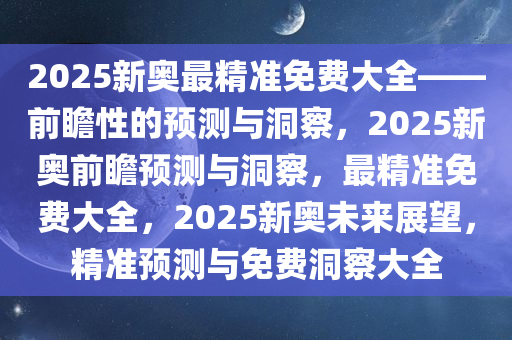 2025新奥最精准免费大全——前瞻性的预测与洞察，2025新奥前瞻预测与洞察，最精准免费大全，2025新奥未来展望，精准预测与免费洞察大全