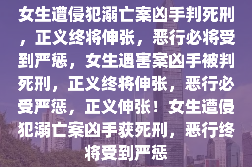 女生遭侵犯溺亡案凶手判死刑，正义终将伸张，恶行必将受到严惩，女生遇害案凶手被判死刑，正义终将伸张，恶行必受严惩，正义伸张！女生遭侵犯溺亡案凶手获死刑，恶行终将受到严惩