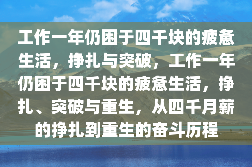 工作一年仍困于四千块的疲惫生活，挣扎与突破，工作一年仍困于四千块的疲惫生活，挣扎、突破与重生，从四千月薪的挣扎到重生的奋斗历程