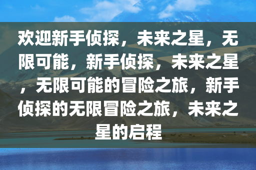 欢迎新手侦探，未来之星，无限可能，新手侦探，未来之星，无限可能的冒险之旅，新手侦探的无限冒险之旅，未来之星的启程