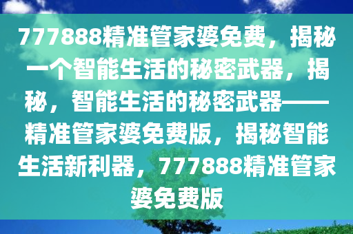 777888精准管家婆免费，揭秘一个智能生活的秘密武器，揭秘，智能生活的秘密武器——精准管家婆免费版，揭秘智能生活新利器，777888精准管家婆免费版