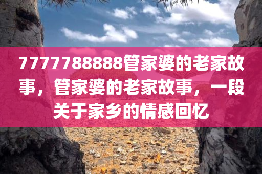 7777788888管家婆的老家故事，管家婆的老家故事，一段关于家乡的情感回忆