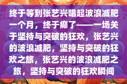 终于等到张艺兴唱起波浪减肥一个月，终于癫了——一场关于坚持与突破的狂欢，张艺兴的波浪减肥，坚持与突破的狂欢之旅，张艺兴的波浪减肥之旅，坚持与突破的狂欢瞬间