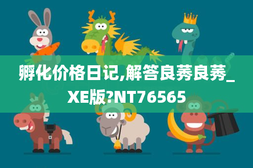 孵化价格日记,解答良莠良莠_XE版?NT76565