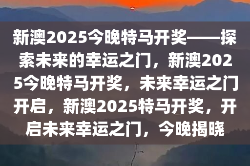 新澳2025今晚特马开奖——探索未来的幸运之门，新澳2025今晚特马开奖，未来幸运之门开启，新澳2025特马开奖，开启未来幸运之门，今晚揭晓