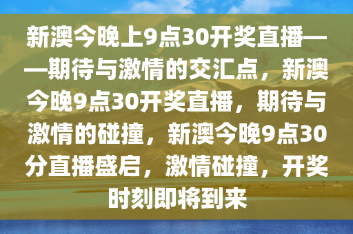 新澳今晚上9点30开奖直播——期待与激情的交汇点，新澳今晚9点30开奖直播，期待与激情的碰撞，新澳今晚9点30分直播盛启，激情碰撞，开奖时刻即将到来