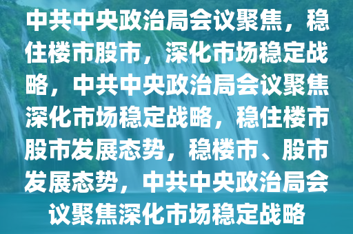 中共中央政治局会议聚焦，稳住楼市股市，深化市场稳定战略，中共中央政治局会议聚焦深化市场稳定战略，稳住楼市股市发展态势，稳楼市、股市发展态势，中共中央政治局会议聚焦深化市场稳定战略