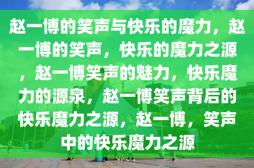 赵一博的笑声与快乐的魔力，赵一博的笑声，快乐的魔力之源，赵一博笑声的魅力，快乐魔力的源泉，赵一博笑声背后的快乐魔力之源，赵一博，笑声中的快乐魔力之源