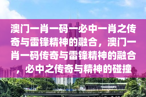 澳门一肖一码一必中一肖之传奇与雷锋精神的融合，澳门一肖一码传奇与雷锋精神的融合，必中之传奇与精神的碰撞