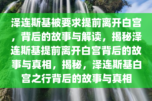 泽连斯基被要求提前离开白宫，背后的故事与解读，揭秘泽连斯基提前离开白宫背后的故事与真相，揭秘，泽连斯基白宫之行背后的故事与真相