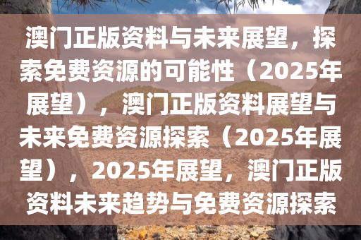 澳门正版资料与未来展望，探索免费资源的可能性（2025年展望），澳门正版资料展望与未来免费资源探索（2025年展望），2025年展望，澳门正版资料未来趋势与免费资源探索