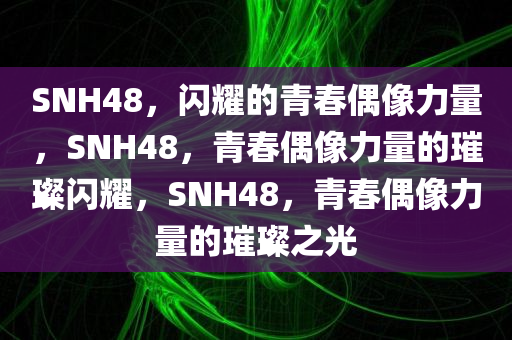 SNH48，闪耀的青春偶像力量，SNH48，青春偶像力量的璀璨闪耀，SNH48，青春偶像力量的璀璨之光