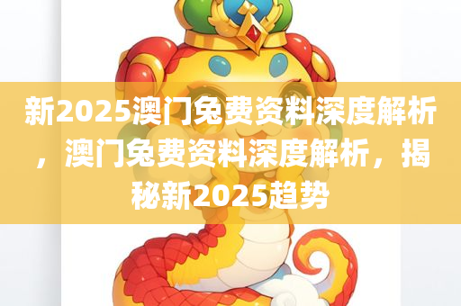 新2025澳门兔费资料深度解析，澳门兔费资料深度解析，揭秘新2025趋势