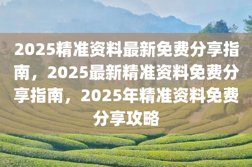 2025精准资料最新免费分享指南，2025最新精准资料免费分享指南，2025年精准资料免费分享攻略