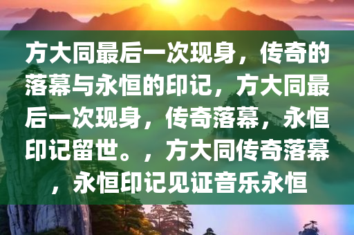 方大同最后一次现身，传奇的落幕与永恒的印记，方大同最后一次现身，传奇落幕，永恒印记留世。，方大同传奇落幕，永恒印记见证音乐永恒