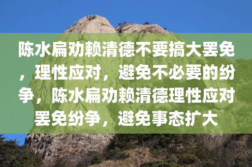 陈水扁劝赖清德不要搞大罢免，理性应对，避免不必要的纷争，陈水扁劝赖清德理性应对罢免纷争，避免事态扩大