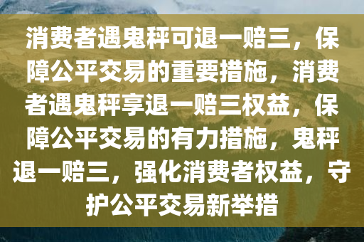 消费者遇鬼秤可退一赔三，保障公平交易的重要措施，消费者遇鬼秤享退一赔三权益，保障公平交易的有力措施，鬼秤退一赔三，强化消费者权益，守护公平交易新举措