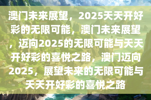 澳门未来展望，2025天天开好彩的无限可能，澳门未来展望，迈向2025的无限可能与天天开好彩的喜悦之路，澳门迈向2025，展望未来的无限可能与天天开好彩的喜悦之路