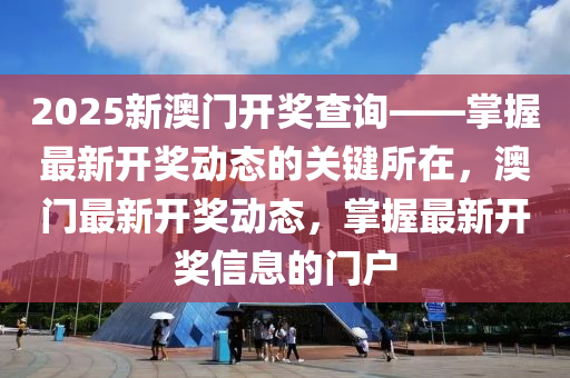 2025新澳门开奖查询——掌握最新开奖动态的关键所在，澳门最新开奖动态，掌握最新开奖信息的门户