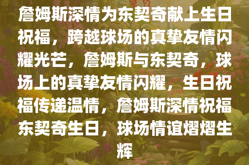 詹姆斯深情为东契奇献上生日祝福，跨越球场的真挚友情闪耀光芒，詹姆斯与东契奇，球场上的真挚友情闪耀，生日祝福传递温情，詹姆斯深情祝福东契奇生日，球场情谊熠熠生辉