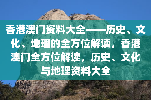 香港澳门资料大全——历史、文化、地理的全方位解读，香港澳门全方位解读，历史、文化与地理资料大全