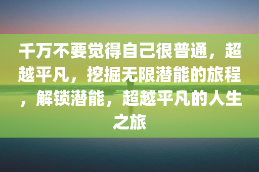 千万不要觉得自己很普通，超越平凡，挖掘无限潜能的旅程，解锁潜能，超越平凡的人生之旅