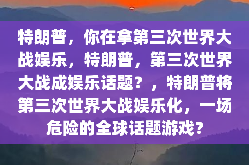 特朗普，你在拿第三次世界大战娱乐，特朗普，第三次世界大战成娱乐话题？，特朗普将第三次世界大战娱乐化，一场危险的全球话题游戏？