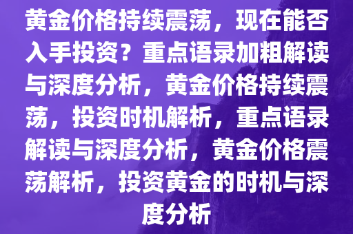 黄金价格持续震荡，现在能否入手投资？重点语录加粗解读与深度分析，黄金价格持续震荡，投资时机解析，重点语录解读与深度分析，黄金价格震荡解析，投资黄金的时机与深度分析