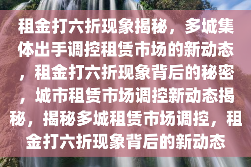 租金打六折现象揭秘，多城集体出手调控租赁市场的新动态，租金打六折现象背后的秘密，城市租赁市场调控新动态揭秘，揭秘多城租赁市场调控，租金打六折现象背后的新动态