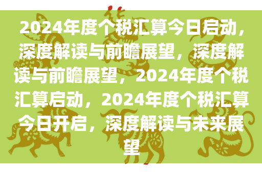 2024年度个税汇算今日启动，深度解读与前瞻展望，深度解读与前瞻展望，2024年度个税汇算启动，2024年度个税汇算今日开启，深度解读与未来展望