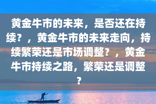 黄金牛市的未来，是否还在持续？，黄金牛市的未来走向，持续繁荣还是市场调整？，黄金牛市持续之路，繁荣还是调整？