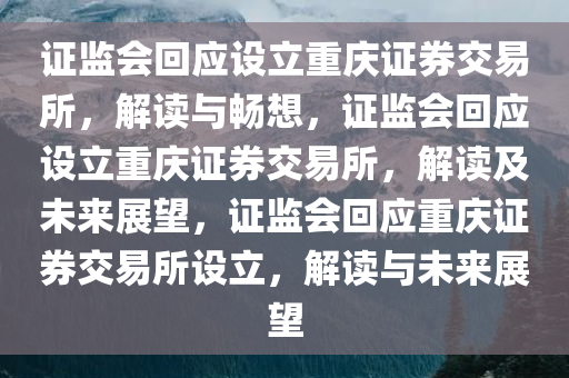 证监会回应设立重庆证券交易所，解读与畅想，证监会回应设立重庆证券交易所，解读及未来展望，证监会回应重庆证券交易所设立，解读与未来展望