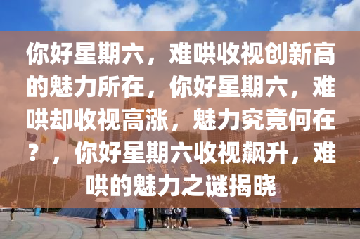 你好星期六，难哄收视创新高的魅力所在，你好星期六，难哄却收视高涨，魅力究竟何在？，你好星期六收视飙升，难哄的魅力之谜揭晓