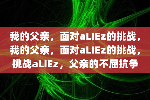 我的父亲，面对aLIEz的挑战，我的父亲，面对aLIEz的挑战，挑战aLIEz，父亲的不屈抗争