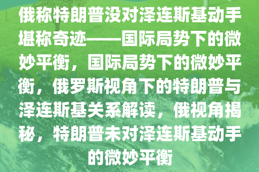 俄称特朗普没对泽连斯基动手堪称奇迹——国际局势下的微妙平衡，国际局势下的微妙平衡，俄罗斯视角下的特朗普与泽连斯基关系解读，俄视角揭秘，特朗普未对泽连斯基动手的微妙平衡