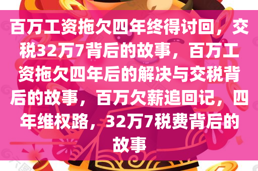 百万工资拖欠四年终得讨回，交税32万7背后的故事，百万工资拖欠四年后的解决与交税背后的故事，百万欠薪追回记，四年维权路，32万7税费背后的故事