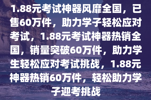 1.88元考试神器风靡全国，已售60万件，助力学子轻松应对考试，1.88元考试神器热销全国，销量突破60万件，助力学生轻松应对考试挑战，1.88元神器热销60万件，轻松助力学子迎考挑战