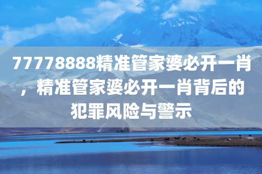 77778888精准管家婆必开一肖，精准管家婆必开一肖背后的犯罪风险与警示